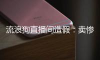 流浪狗直播间造假：卖惨	、带货、拉黑