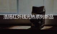 浩扬红外线光热系列新品：这个秋冬来点新花样