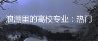 浪潮里的高校专业：热门还是天坑，是什么左右着它们的命运