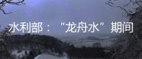 水利部：“龙舟水”期间，珠江流域降雨接近常年或略偏多