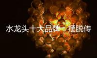 水龙头十大品牌：摆脱传统形象 打造特色品牌