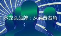 水龙头品牌	：从消费者角度出发 打造最佳用户价值体验