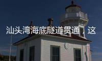 汕头湾海底隧道贯通，这一“撇”为何让人如此期待	？
