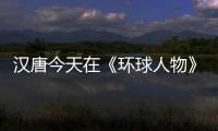 汉唐今天在《环球人物》绽放	，明天将在世界辉煌