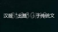汉服“出圈”：于传统文化中发现美