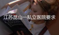 江苏昆山一私立医院要求医生让患者消费到7000元
	？当地卫健委：成立专项调查组