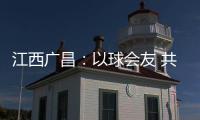 江西广昌：以球会友 共赴莲乡