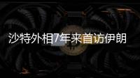 沙特外相7年来首访伊朗	，两国进一步和解