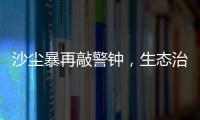 沙尘暴再敲警钟，生态治理仍不能放松