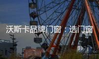 沃斯卡品牌门窗：选门窗，只为享受一段美好生活
