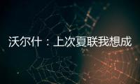 沃尔什：上次夏联我想成为塔图姆或布朗 但这次我只想做自己