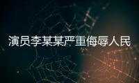 演员李某某严重侮辱人民军队，北京警方	：已立案调查