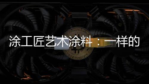 涂工耐磨耐擦的匠艺家园特点