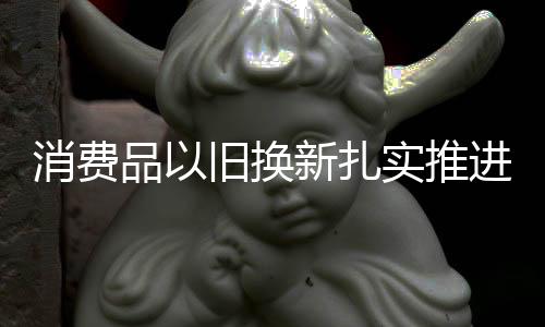 消费加大政策支持力度