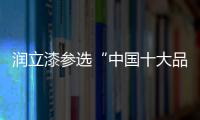 润立漆参选“中国十大品牌”	，勇于自荐
，势在必得