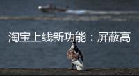 淘宝上线新功能：屏蔽高退款人群