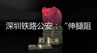 深圳铁路公安	：“伸腿阻止高铁关门”女子已被行政拘留