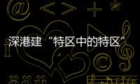 深港建“特区中的特区”	，为何选在河套？