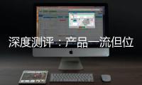 深度测评：产品一流但位置尴尬
，值得入手吗