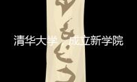 清华大学
	，成立新学院