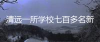 清远一所学校七百多名新生退学	，官方回应