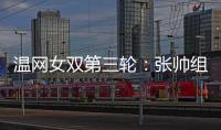 温网女双第三轮：张帅组合不敌谢淑薇/奥斯塔彭科，无缘八强