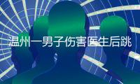 温州一男子伤害医生后跳楼，警方通报