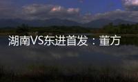 湖南VS东进首发�	：董方卓大马丁搭档 路姜镇中场