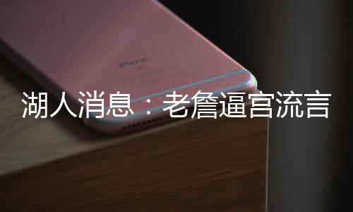 湖人老詹逼宫流言辟谣前不久