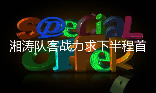 湘涛信满此次客场作战