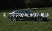 孔卡：还没有退役的想法 击败阿赫利将是伟大成就