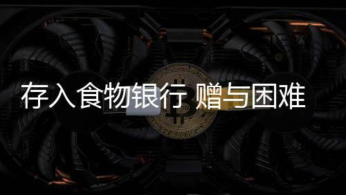 江苏等多地的赠困食物银行