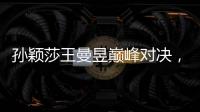 孙颖莎王曼昱巅峰对决，王楚钦冲击三大赛单打首冠	！世乒赛今日赛程→