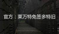 官方：莱万特免签多特旧将托利安	，双方签约至2027年
