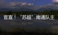 官宣！“苏超”南通队主场移师如皋奥体中心