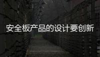 安全板产品的设计要创新，要贴近消费者生活
