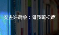 安进许蔼龄：骨质疏松症并非女性的“专利”疾病