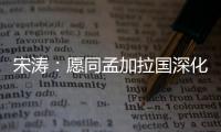 宋涛	：愿同孟加拉国深化脱贫攻坚经验交流