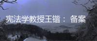 宪法学教授王锴： 备案审查不再是“鸭子凫水” 丨我这十年
