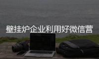 壁挂炉企业利用好微信营销 为销售增加新亮点