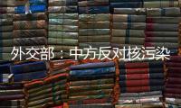 外交部：中方反对核污染水排海的立场没有变化