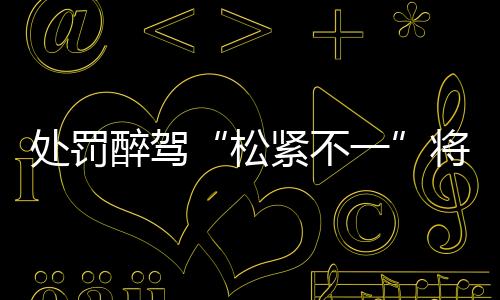 处罚打击酒驾醉驾等违法行为