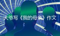 大爷写《我的母亲》作文火爆全网，视频发布者：文章由大爷独立完成