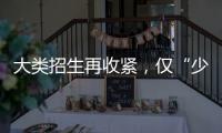 大类招生再收紧
，仅“少数高校”可实行