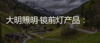 大明照明·镜前灯产品	：镜前的您 淡妆浓抹总相宜