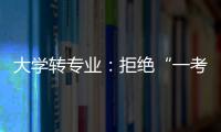 大学转专业：拒绝“一考定终身”18年之后