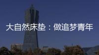 大自然床垫：做追梦青年
，从拥有深度睡眠开始