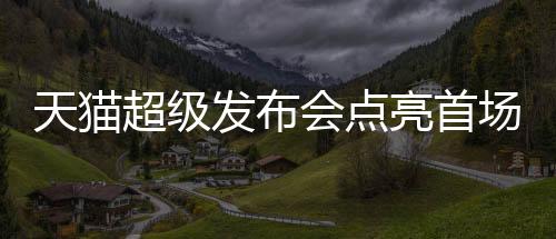 深度合作天猫超级发布会
