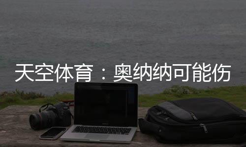 天空体育奥纳纳可能伤缺6周