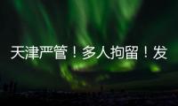 天津严管！多人拘留！发现立即报警！